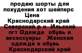 продаю шорты для похудения хот шейперс › Цена ­ 500 - Краснодарский край, Северский р-н, Ильский пгт Одежда, обувь и аксессуары » Женская одежда и обувь   . Краснодарский край